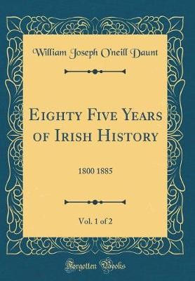 Eighty-Five Years of Irish History, Vol. 1 of 2: 1