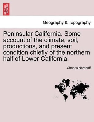 Peninsular California. Some Account of the Climate, Soil, Productions, and Prese