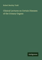 Robert Bentley Todd | Clinical Lectures On Certain Diseases Of The Urinary...