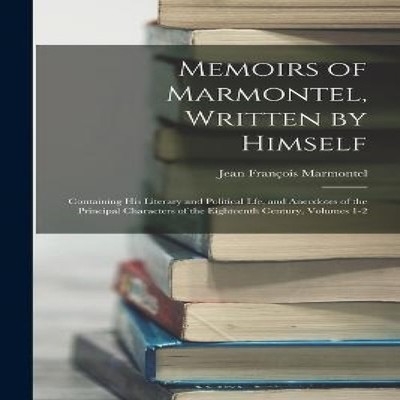 Memoirs of Marmontel Written by Himself Containing His Literary a