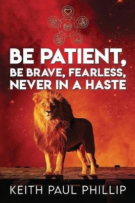 Be Patient, Be Brave, Fearless, Never in a Haste by Keith Paul Phillip Paperback