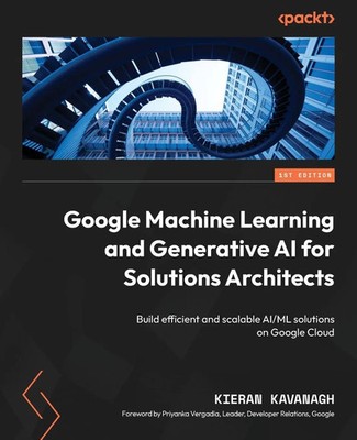 Google Machine Learning and Generative AI for Solutions Architects Kavanagh Buch