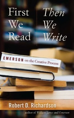 FIRST WE READ, THEN WE WRITE: EMERSON ON THE CREATIVE By Robert D. Richardson