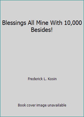 Blessings All Mine With 10,000 Besides! by Frederick L. Kosin