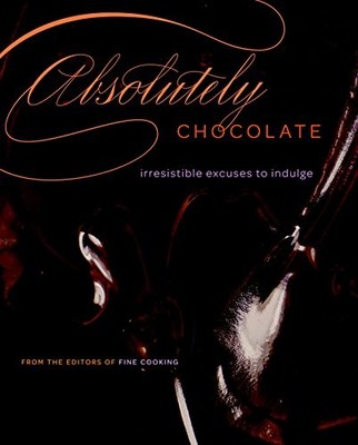 Absolutely Chocolate: Irresistible Excuses to Indulge by Editors of Fine Cookin