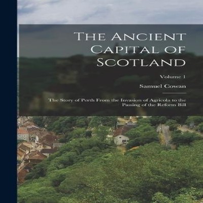 The Ancient Capital of Scotland The Story of Perth From the Invas
