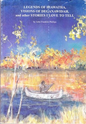 Legends of Hiawatha, Visions of Deganawidah, and Other Stories I Love to Tel...