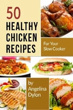 50 HEALTHY CHICKEN RECIPES FOR YOUR SLOW COOKER: SIMPLE By Angelina Dylon *VG+*