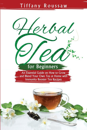 Herbal Tea for Beginners: An Essential Guide on How to Grow and Blend Your Own