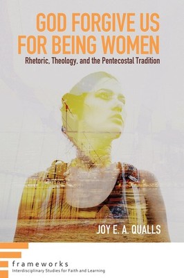 God Forgive Us for Being Women: Rhetoric, Theology, and the Pentecostal Trad...