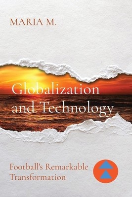Globalization and Technology: Football's Remarkable Transformation by Maria M. P