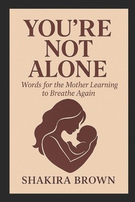 You're Not Alone: Words for the Mother Learning to Breathe Again by Shakira Brow