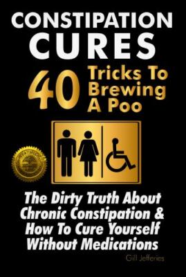 Constipation Cures 40 Tricks To Brewing A Poo: The Dirty Truth About Chronic ...