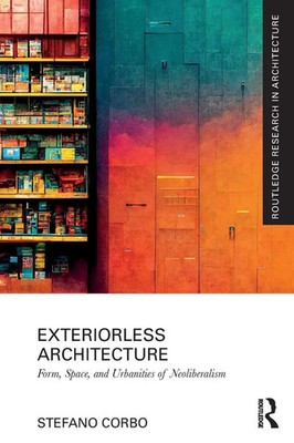 Exteriorless Architecture | Form, Space, and Urbanities of Neoliberalism | Corbo