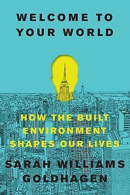 Welcome to Your World: How the Built Environment Shapes Our Lives, Goldhagen, Sa