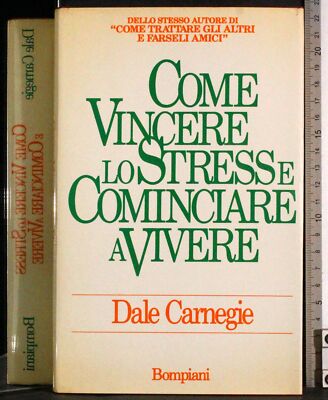 COME VINCERE LO STRESS E COMINCIARE A VIVERE. DALE CARNEGIE. BOMPIANI. 1ED.
