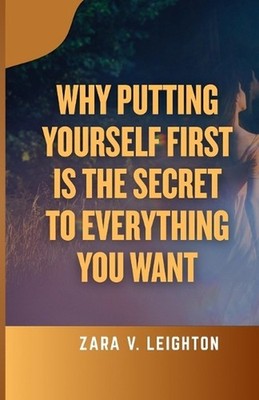 Why Putting Yourself First Is the Secret to Everything You Want by Zara V. Leigh