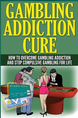 The Gambling Addiction Cure: How to Overcome Gambling Addiction and Stop Com...