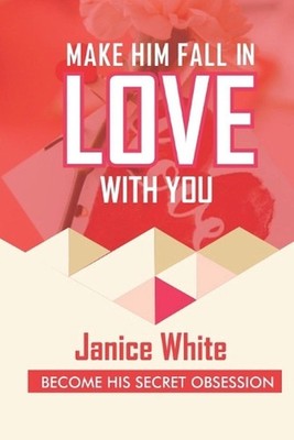 Make Him Fall in Love with You: Become His Secret Obsession by Janice White Pape