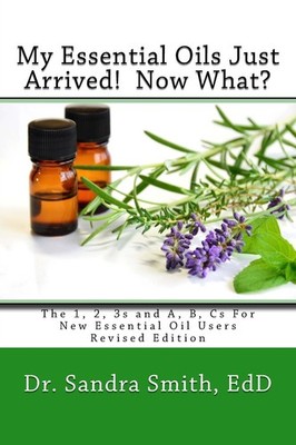 My Essential Oils Just Arrived! Now What?: The 1, 2, 3s and A, B, Cs For New...