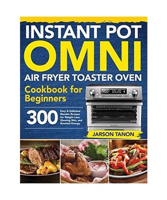 Instant Pot Omni Air Fryer Toaster Oven Cookbook for Beginners: 300 Effortless A