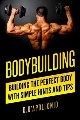 Bodybuilding: Building the perfect Body With Simple Hints and Tips by Daniel D'A