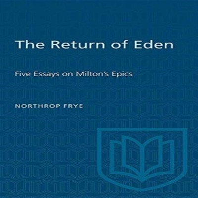 The Return of Eden Five Essays on Milton's Epics Northrop Frye Pa