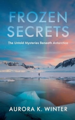 Frozen Secrets The Untold Mysteries Beneath Antarctica - Paperback NEW AURORA K.