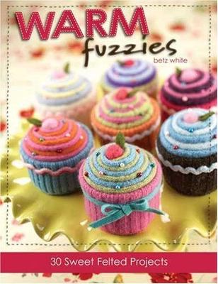 Warm Fuzzies: 30 Sweet Felted Projects by Betz White