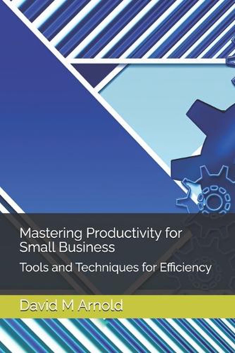 Mastering Productivity For Small Business: Tools And Techniques For Efficiency B