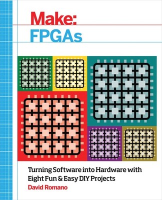 Make: FPGAs: Turning Software into Hardware with Eight Fun and Easy DIY Proj...