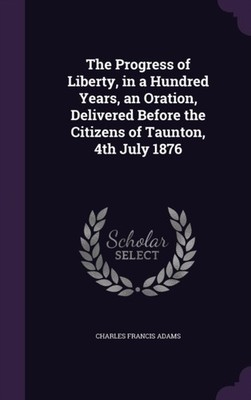 Adams - Progress of Liberty in a Hundred Years an Oration Delivered - X555z