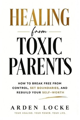 Healing from Toxic Parents: How to Break Free from Control, Set Boundaries, and 