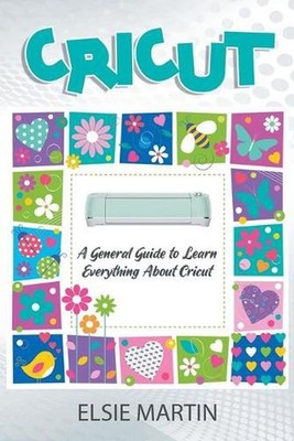 Cricut: A General Guide to Learn Everything about Cricut by Elsie Martin (Englis