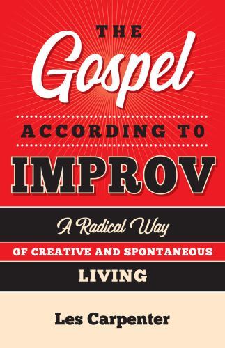 Gospel According to Improv : A Radical Way of Creative and Spontaneous Living...