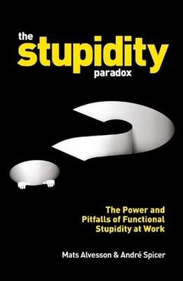 The Stupidity Paradox: The Power and Pitfalls of Functional Stupidity at Work by