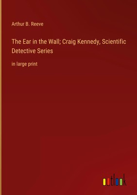 Arthur B. Reeve | The Ear in the Wall; Craig Kennedy, Scientific Detective...