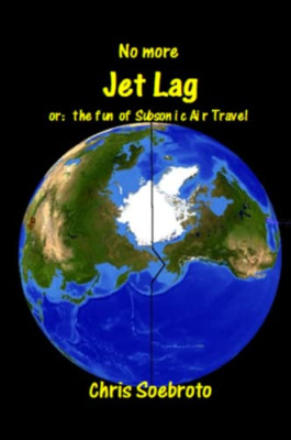 No More Jet Lag: Or the Fun of Sub-Sonic Air Travel - Paperback NEW Chris Soebro
