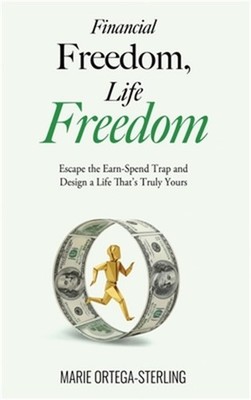 Financial Freedom, Life Freedom: Escape the Earn-Spend Trap and Design a Life Th