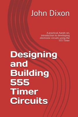 Designing and Building 555 Timer Circuits: A practical, hands-on, introduction t