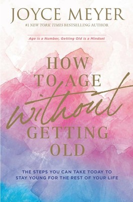 How to Age Without Getting Old: The Steps You Can Take Today to Stay Young f...