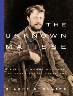 The Unknown Matisse : A Life of Henri Matisse: the Early Years, 1