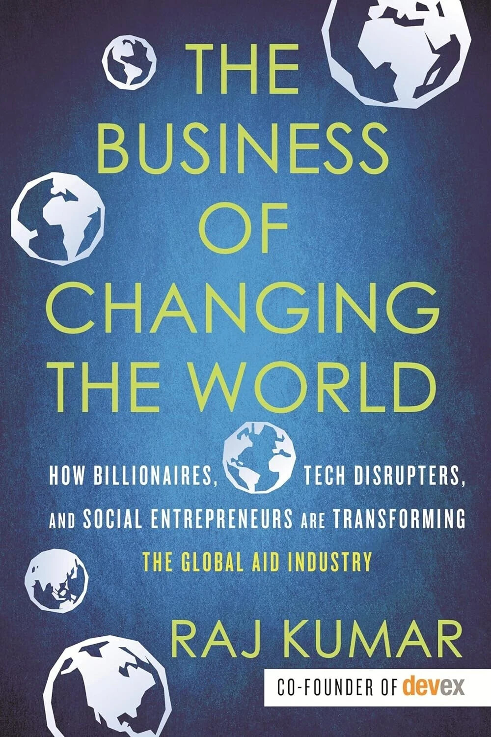 The Business Of Changing The World : How Billionaires, Tech Disrupters, And Social Entrepreneurs Are Transforming The Global Aid Industry Raj Kumar - Image 4