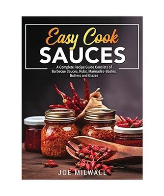 Easy Cook Sauces: A Complete Recipe Guide Consists of Barbecue Sauces, Rubs, Mar