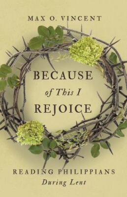 Because of This I Rejoice: Reading Philippians During Lent by Vincent, Max O.