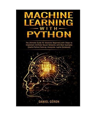 Machine Learning With Python: The Ultimate Guide for Absolute Beginners with Ste