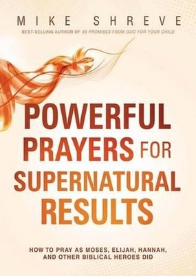Powerful Prayers for Supernatural Results: How to Pray Like Moses, Elijah, Sarah