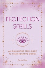 Protection Spells: An Enchanting Spell Book to Clear Negative Energy by Aurora K