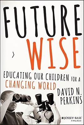 Future Wise: Educating Our Children for a Changing World by Perkins, David