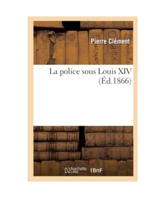 La Police Sous Louis XIV (Éd.1866), Pierre Clément